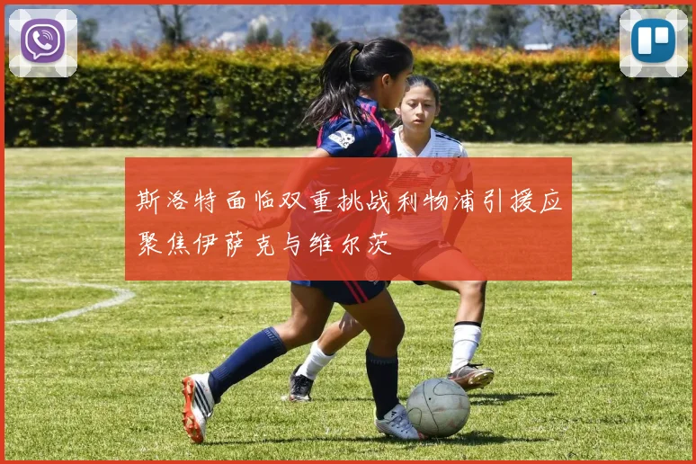 斯洛特面临双重挑战利物浦引援应聚焦伊萨克与维尔茨