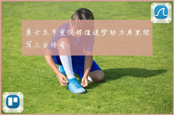 勇士末节重现辉煌追梦助力库里续写三分传奇