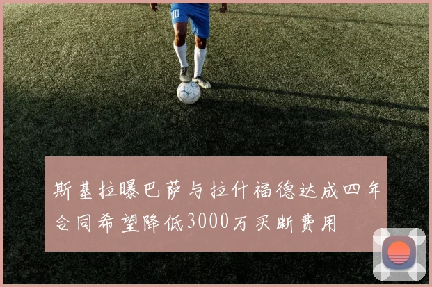 斯基拉曝巴萨与拉什福德达成四年合同希望降低3000万买断费用