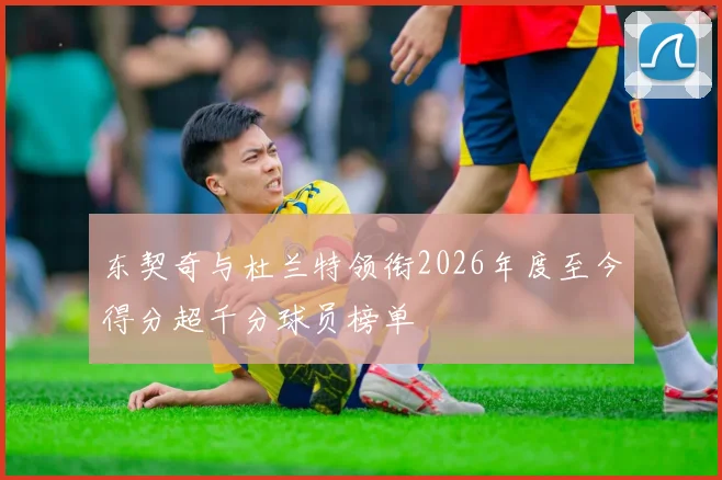 东契奇与杜兰特领衔2026年度至今得分超千分球员榜单