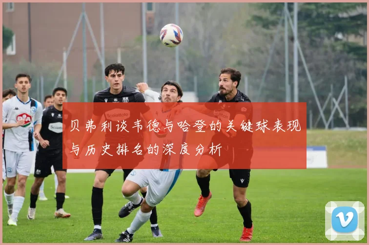 贝弗利谈韦德与哈登的关键球表现与历史排名的深度分析