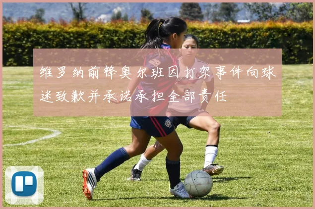 维罗纳前锋奥尔班因打架事件向球迷致歉并承诺承担全部责任